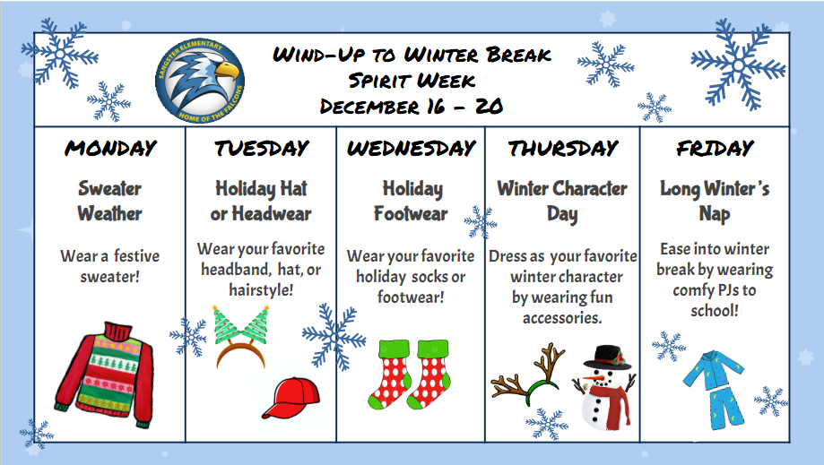 Get ready for a week of winter fun! ❄️☃️ Winter Spirit Week is coming up next week, December 16-20. Monday-Sweater Weather-Wear a festive sweater! Tuesday-Holiday Hat or Headwear-Wear your favorite headband, hat, or hairstyle! Wednesday-Holiday Footwear-Wear your favorite holiday socks or footwear! Thursday-Winter Character Day-Dress as your favorite winter character by wearing fun accessories. Friday-Long Winter's Nap-Ease into winter break by wearing comfy PJs to school!